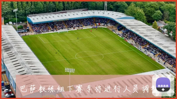 巴萨教练组下赛季将进行人员调整体能主管职位将迎新变化