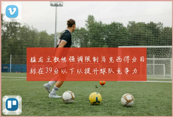 猛龙主教练强调限制马克西得分目标在39分以下以提升球队竞争力