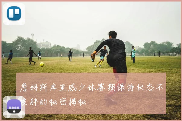 詹姆斯库里威少休赛期保持状态不发胖的秘密揭秘
