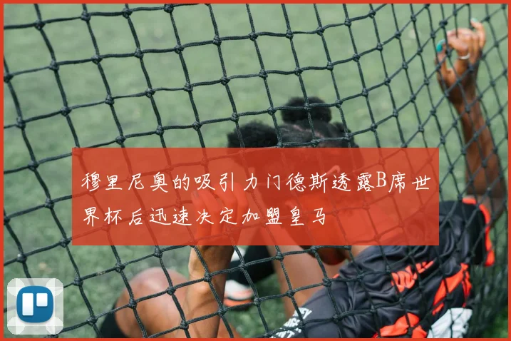 穆里尼奥的吸引力门德斯透露B席世界杯后迅速决定加盟皇马