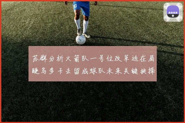苏群分析火箭队一号位改革迫在眉睫乌多卡去留成球队未来关键抉择