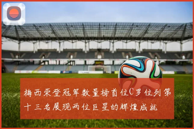 梅西荣登冠军数量榜首位C罗位列第十三名展现两位巨星的辉煌成就