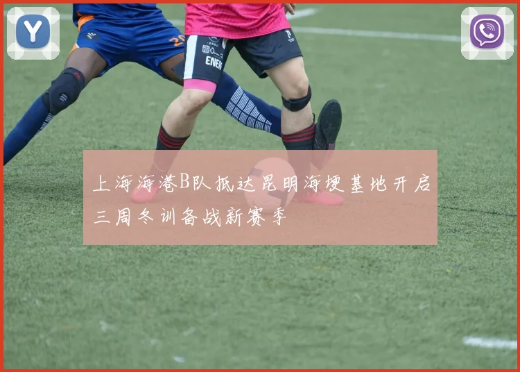 上海海港B队抵达昆明海埂基地开启三周冬训备战新赛季