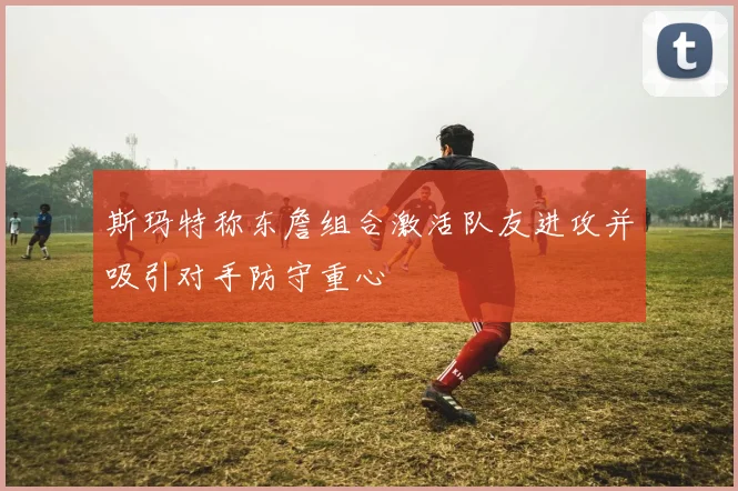 斯玛特称东詹组合激活队友进攻并吸引对手防守重心