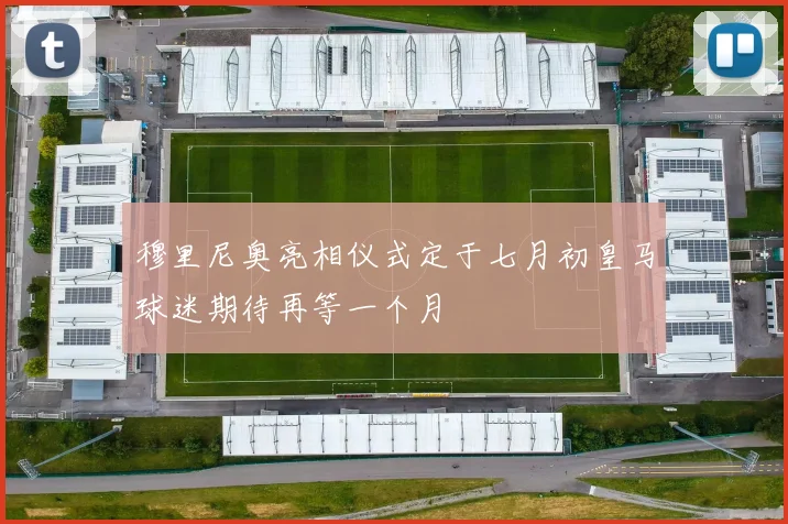 穆里尼奥亮相仪式定于七月初皇马球迷期待再等一个月