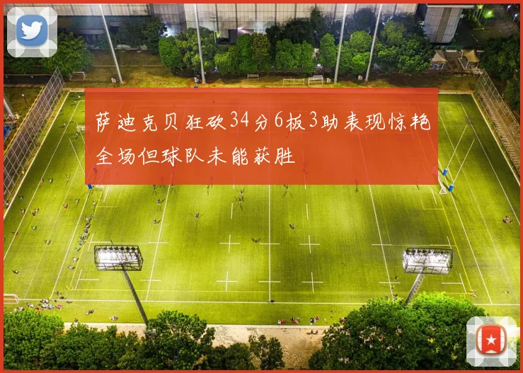 萨迪克贝狂砍34分6板3助表现惊艳全场但球队未能获胜