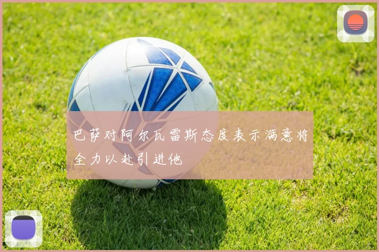 巴萨对阿尔瓦雷斯态度表示满意将全力以赴引进他
