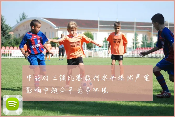 申花对三镇比赛裁判水平堪忧严重影响中超公平竞争环境