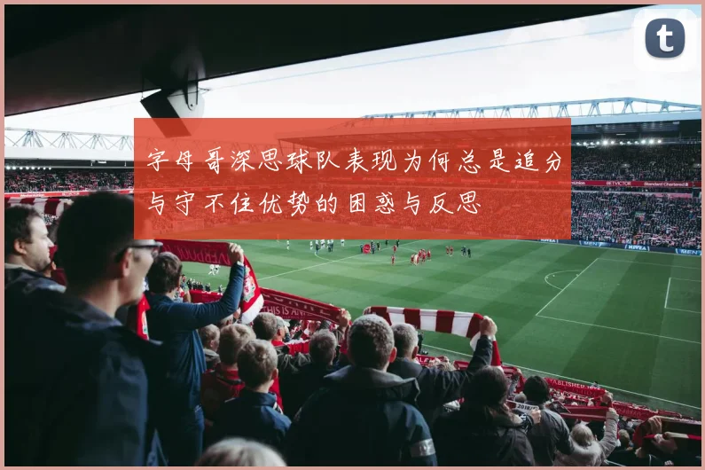 字母哥深思球队表现为何总是追分与守不住优势的困惑与反思