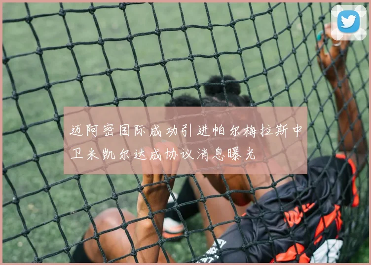 迈阿密国际成功引进帕尔梅拉斯中卫米凯尔达成协议消息曝光
