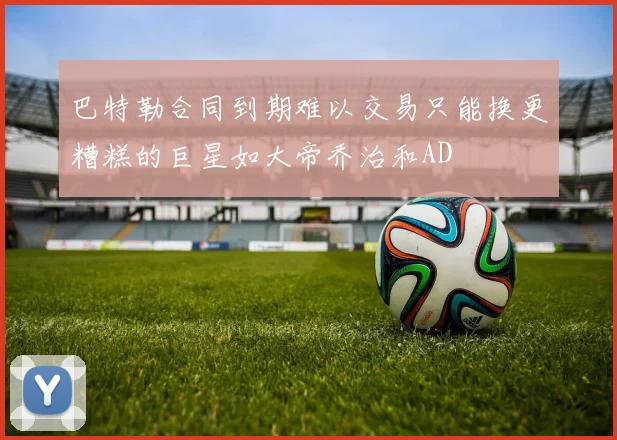 巴特勒合同到期难以交易只能换更糟糕的巨星如大帝乔治和AD