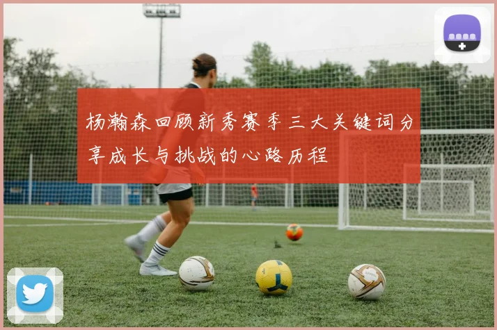 杨瀚森回顾新秀赛季三大关键词分享成长与挑战的心路历程