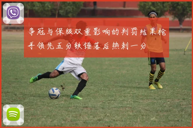 争冠与保级双重影响的判罚结果枪手领先五分铁锤落后热刺一分