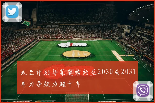 米兰计划与莱奥续约至2030或2031年力争效力超十年