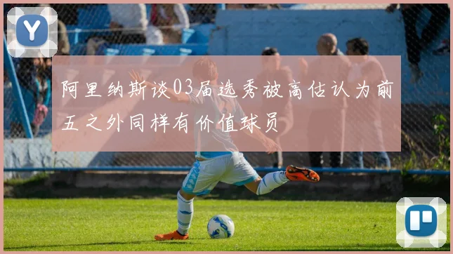 阿里纳斯谈03届选秀被高估认为前五之外同样有价值球员