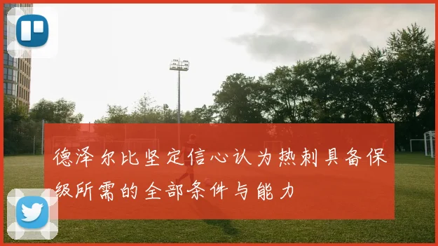 德泽尔比坚定信心认为热刺具备保级所需的全部条件与能力