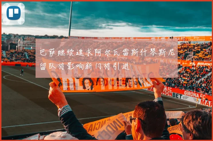 巴萨继续追求阿尔瓦雷斯什琴斯尼留队将影响新门将引进