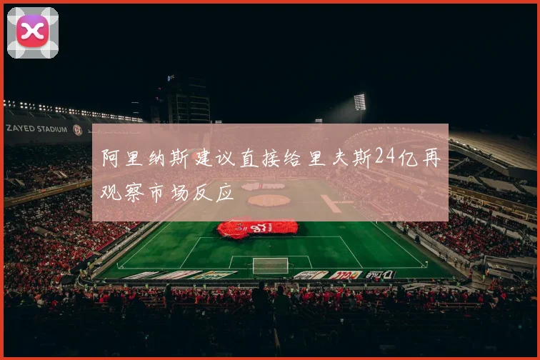 阿里纳斯建议直接给里夫斯24亿再观察市场反应