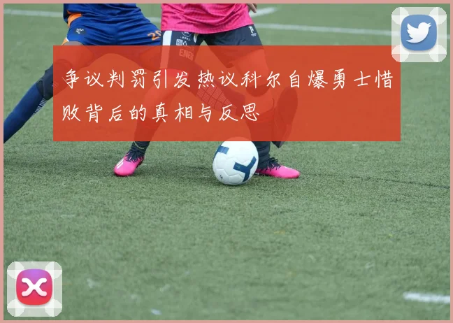 争议判罚引发热议科尔自爆勇士惜败背后的真相与反思